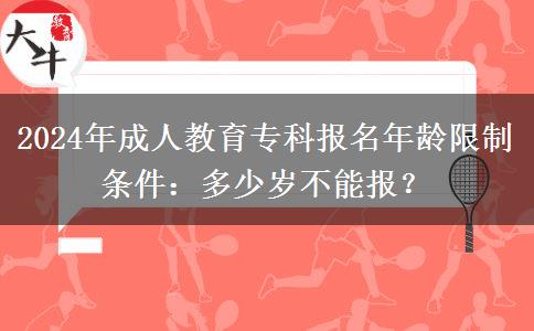 2024年成人教育專科報名年齡限制條件：多少歲不能報？