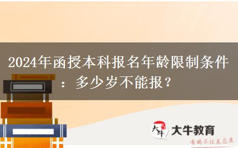 2024年函授本科報(bào)名年齡限制條件：多少歲不能報(bào)？