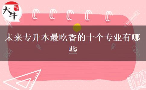 未來(lái)專升本最吃香的十個(gè)專業(yè)有哪些