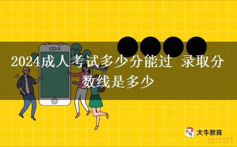 2024成人考試多少分能過 錄取分?jǐn)?shù)線是多少