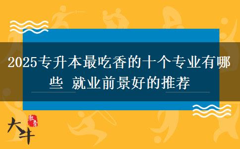 2025專升本最吃香的十個(gè)專業(yè)有哪些 就業(yè)前景好的推薦