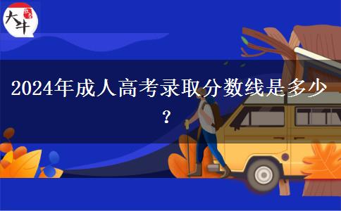 2024年成人高考錄取分數(shù)線是多少？