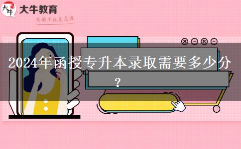 2024年函授專(zhuān)升本錄取需要多少分？