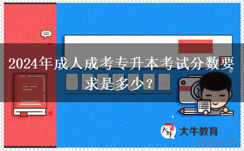 2024年成人成考專升本考試分?jǐn)?shù)要求是多少？
