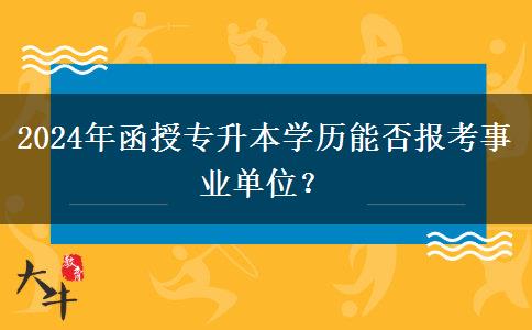 2024年函授專升本學(xué)歷能否報(bào)考事業(yè)單位？