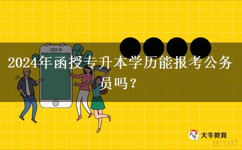 2024年函授專升本學(xué)歷能報(bào)考公務(wù)員嗎？