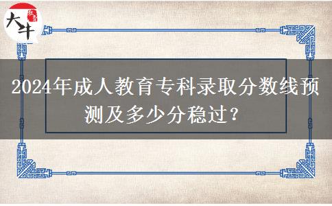 2024年成人教育專科錄取分?jǐn)?shù)線預(yù)測(cè)及多少分穩(wěn)過？