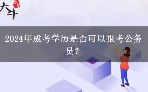 2024年成考學(xué)歷是否可以報(bào)考公務(wù)員？