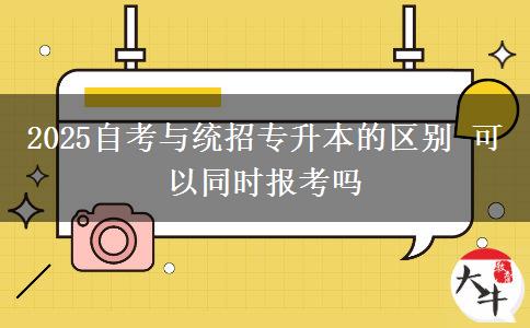 2025自考與統(tǒng)招專升本的區(qū)別 可以同時(shí)報(bào)考嗎