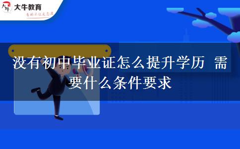 沒有初中畢業(yè)證怎么提升學(xué)歷 需要什么條件要求