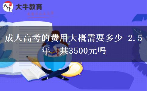 成人高考的費(fèi)用大概需要多少 2.5年一共3500元嗎