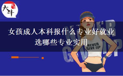 女孩成人本科報(bào)什么專業(yè)好就業(yè) 選哪些專業(yè)實(shí)用