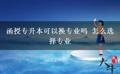 函授專(zhuān)升本可以換專(zhuān)業(yè)嗎 怎么選擇專(zhuān)業(yè)