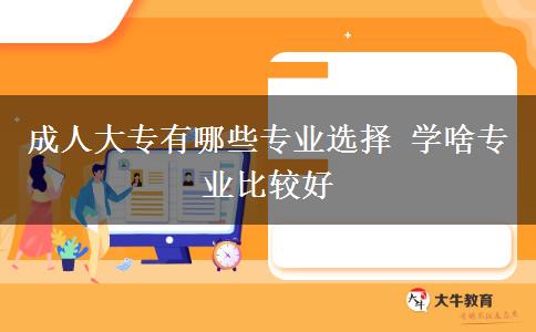 成人大專(zhuān)有哪些專(zhuān)業(yè)選擇 學(xué)啥專(zhuān)業(yè)比較好