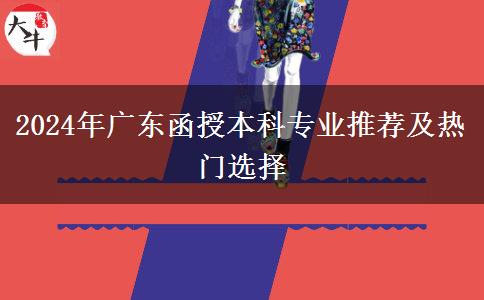 2024年廣東函授本科專(zhuān)業(yè)推薦及熱門(mén)選擇