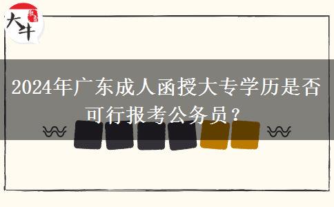 2024年廣東成人函授大專學(xué)歷是否可行報(bào)考公務(wù)員？