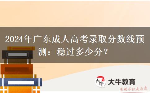 2024年廣東成人高考錄取分數(shù)線預測：穩(wěn)過多少分？