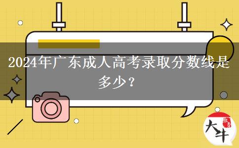 2024年廣東成人高考錄取分?jǐn)?shù)線是多少？