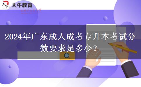 2024年廣東成人成考專升本考試分?jǐn)?shù)要求是多少？
