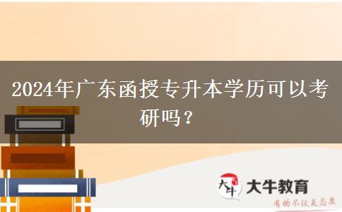 2024年廣東函授專升本學(xué)歷可以考研嗎？