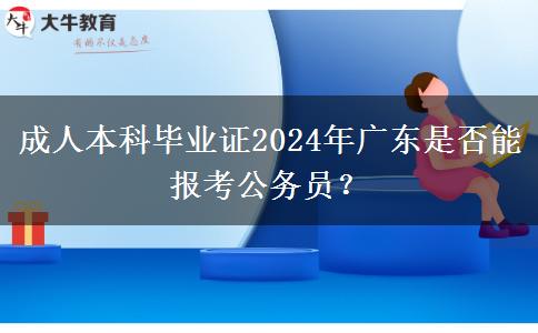 成人本科畢業(yè)證2024年廣東是否能報(bào)考公務(wù)員？