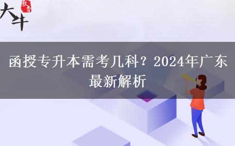 函授專升本需考幾科？2024年廣東最新解析
