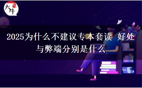 2025為什么不建議專(zhuān)本套讀 好處與弊端分別是什么