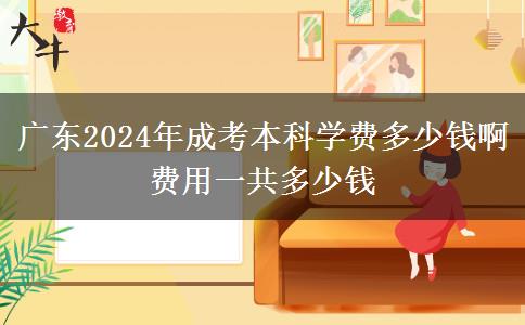 廣東2024年成考本科學費多少錢啊 費用一共多少錢