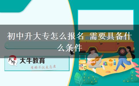 初中升大專怎么報名 需要具備什么條件