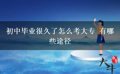 初中畢業(yè)很久了怎么考大專(zhuān) 有哪些途徑