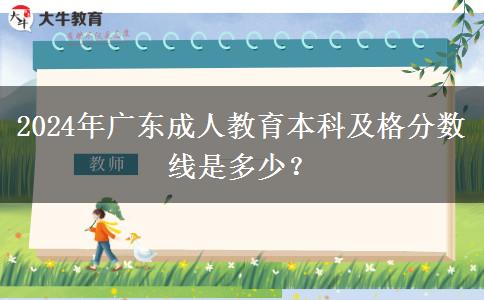 2024年廣東成人教育本科及格分?jǐn)?shù)線是多少？