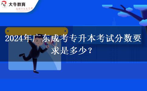 2024年廣東成考專升本考試分?jǐn)?shù)要求是多少？