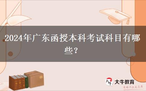 2024年廣東函授本科考試科目有哪些？