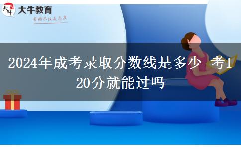 2024年成考錄取分數(shù)線是多少 考120分就能過嗎