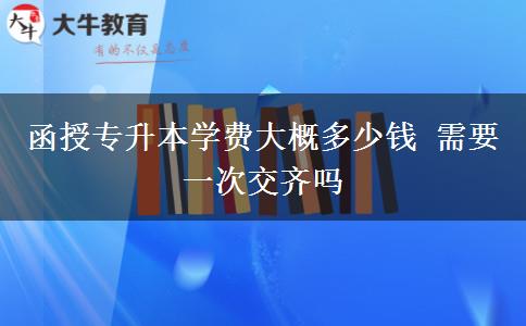 函授專升本學費大概多少錢 需要一次交齊嗎