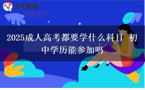 2025成人高考都要學什么科目 初中學歷能參加嗎