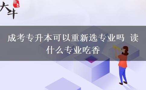 成考專升本可以重新選專業(yè)嗎 讀什么專業(yè)吃香