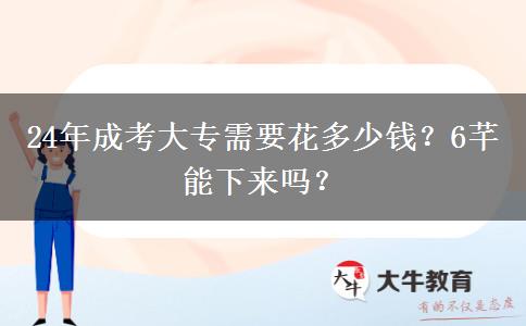 24年成考大專需要花多少錢？6芊能下來嗎？