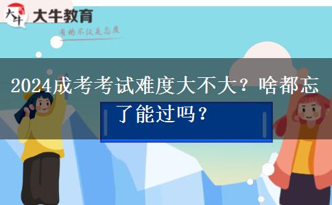 2024成考考試難度大不大？啥都忘了能過嗎？