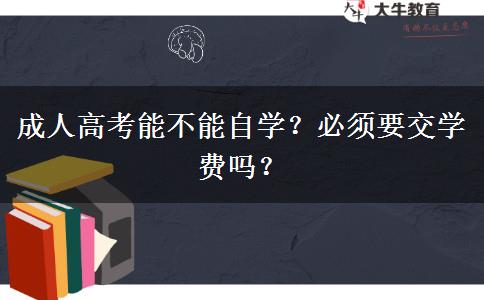 成人高考能不能自學(xué)？必須要交學(xué)費嗎？