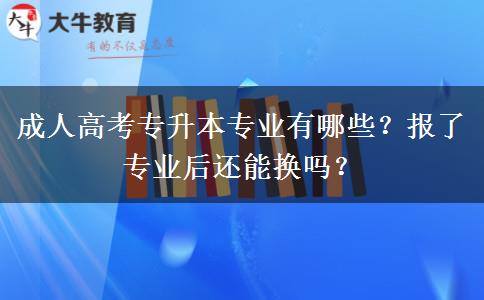 成人高考專升本專業(yè)有哪些？報了專業(yè)后還能換嗎？