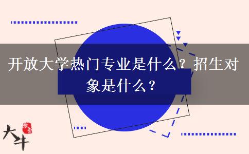 開(kāi)放大學(xué)熱門(mén)專(zhuān)業(yè)是什么？招生對(duì)象是什么？
