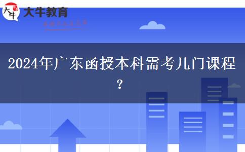 2024年廣東函授本科需考幾門(mén)課程？