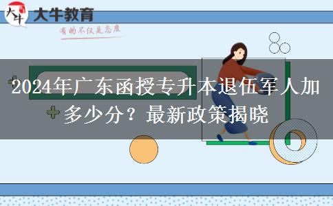 2024年廣東函授專升本退伍軍人加多少分？最新政策揭曉