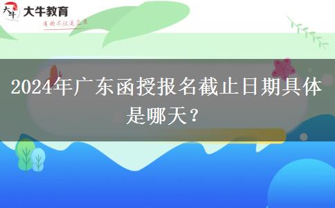 2024年廣東函授報名截止日期具體是哪天？