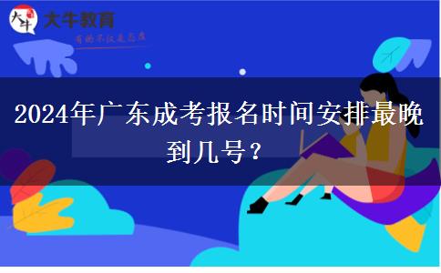 2024年廣東成考報(bào)名時(shí)間安排最晚到幾號(hào)？