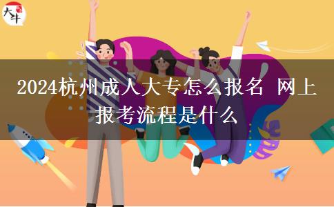 2024杭州成人大專怎么報名 網(wǎng)上報考流程是什么
