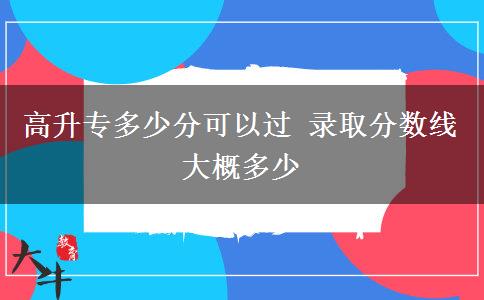 高升專多少分可以過 錄取分數(shù)線大概多少