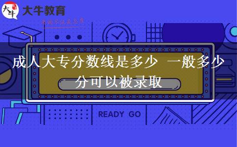 成人大專分?jǐn)?shù)線是多少 一般多少分可以被錄取