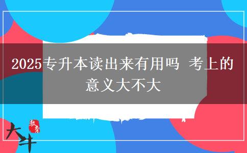 2025專升本讀出來有用嗎 考上的意義大不大